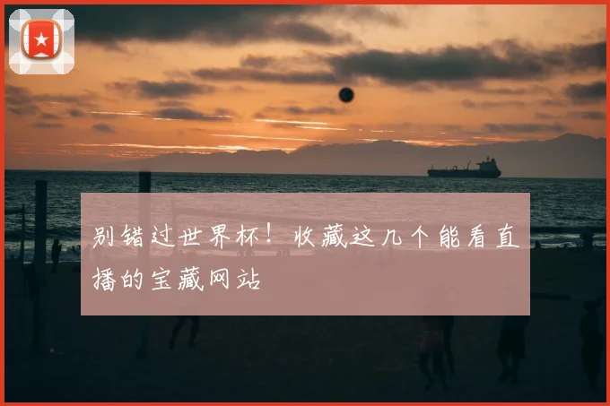 别错过世界杯！收藏这几个能看直播的宝藏网站