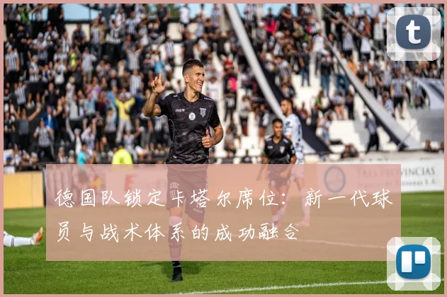 德国队锁定卡塔尔席位：新一代球员与战术体系的成功融合
