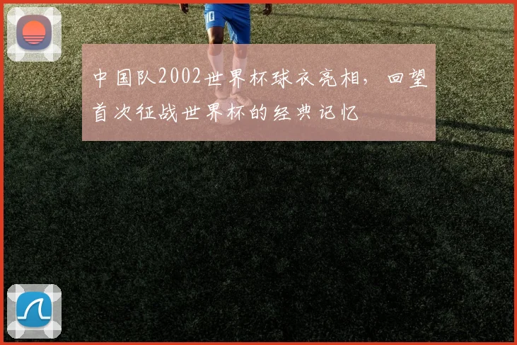 中国队2002世界杯球衣亮相,回望首次征战世界杯的经典记忆