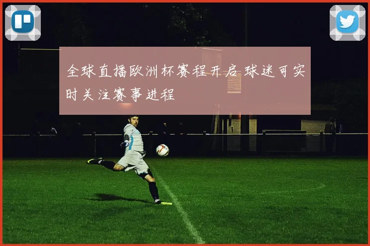 全球直播欧洲杯赛程开启 球迷可实时关注赛事进程