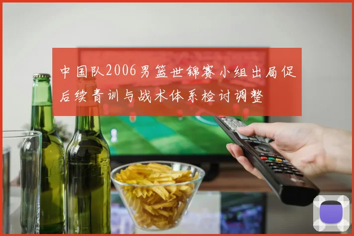 中国队2006男篮世锦赛小组出局促后续青训与战术体系检讨调整