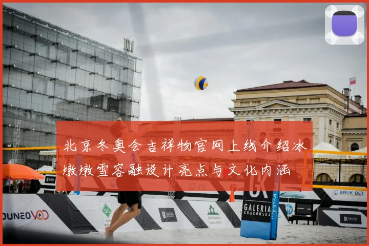 北京冬奥会吉祥物官网上线介绍冰墩墩雪容融设计亮点与文化内涵