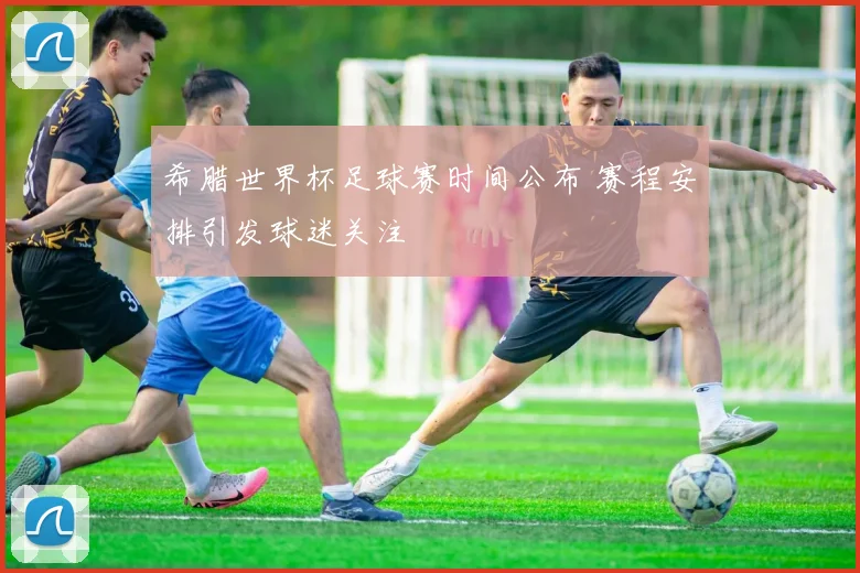 希腊世界杯足球赛时间公布 赛程安排引发球迷关注