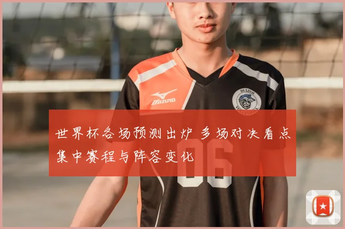世界杯各场预测出炉 多场对决看点集中赛程与阵容变化
