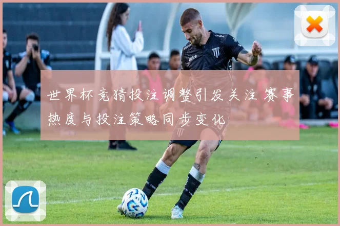 世界杯竞猜投注调整引发关注 赛事热度与投注策略同步变化