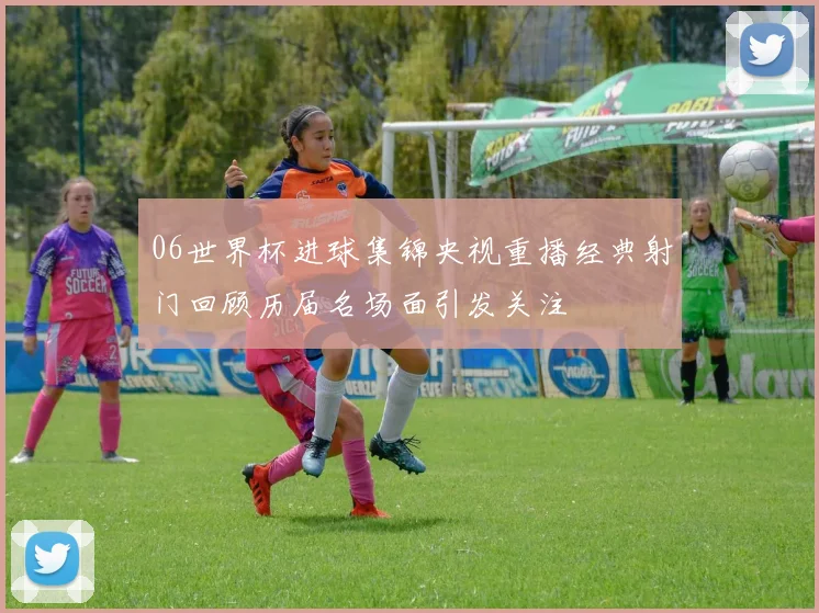 06世界杯进球集锦央视重播经典射门回顾历届名场面引发关注