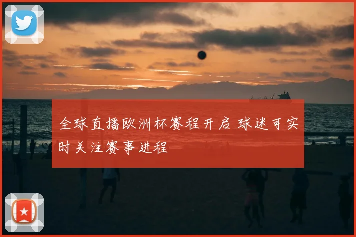 全球直播欧洲杯赛程开启 球迷可实时关注赛事进程