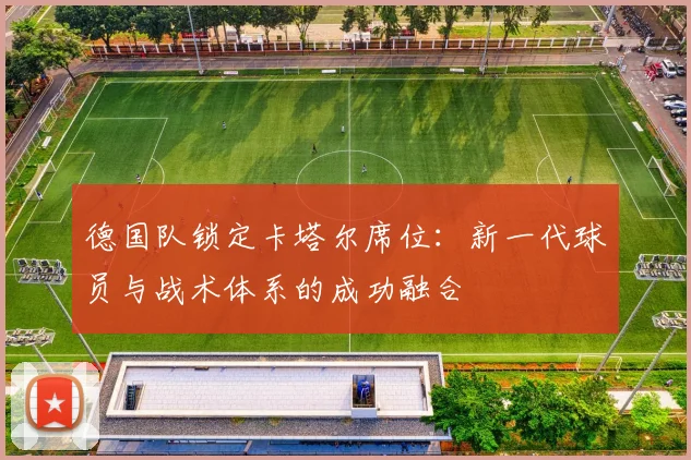 德国队锁定卡塔尔席位：新一代球员与战术体系的成功融合