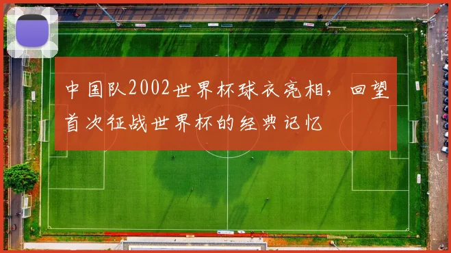 中国队2002世界杯球衣亮相,回望首次征战世界杯的经典记忆