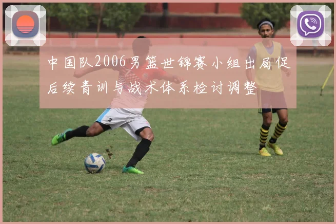 中国队2006男篮世锦赛小组出局促后续青训与战术体系检讨调整